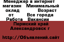 Менеджер в интернет - магазин › Минимальный оклад ­ 2 000 › Возраст от ­ 18 - Все города Работа » Вакансии   . Пермский край,Александровск г.